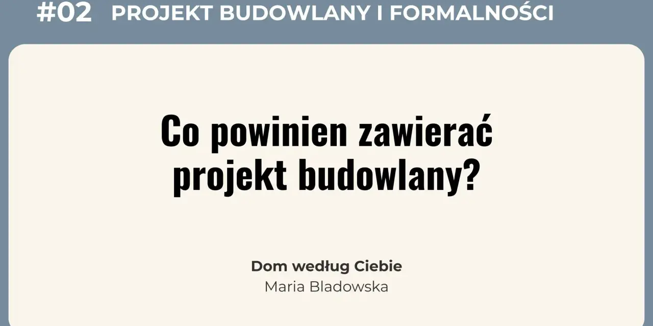 #02 Projekt budowlany i formalności. Co powinien zawierać projekt budowlany? Dom według Ciebie, Maria Bladowska.